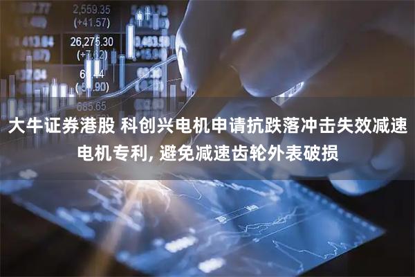 大牛证券港股 科创兴电机申请抗跌落冲击失效减速电机专利, 避免减速齿轮外表破损