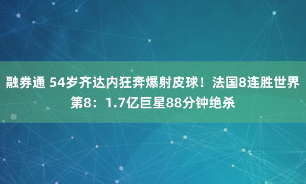 融券通 54岁齐达内狂奔爆射皮球！法国8连胜世界第8：1.7亿巨星88分钟绝杀