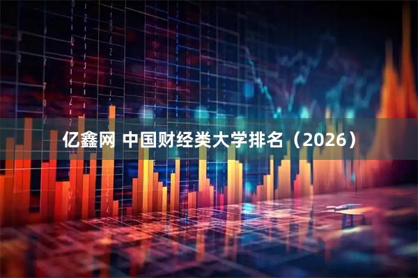 亿鑫网 中国财经类大学排名（2026）