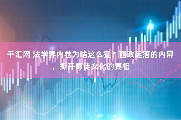 千汇网 法学界内卷为啥这么猛？西政起落的内幕，撕开师徒文化的真相