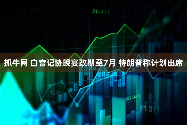 抓牛网 白宫记协晚宴改期至7月 特朗普称计划出席