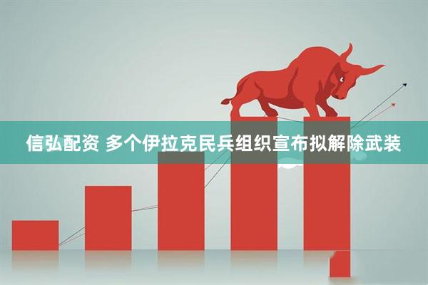 信弘配资 多个伊拉克民兵组织宣布拟解除武装