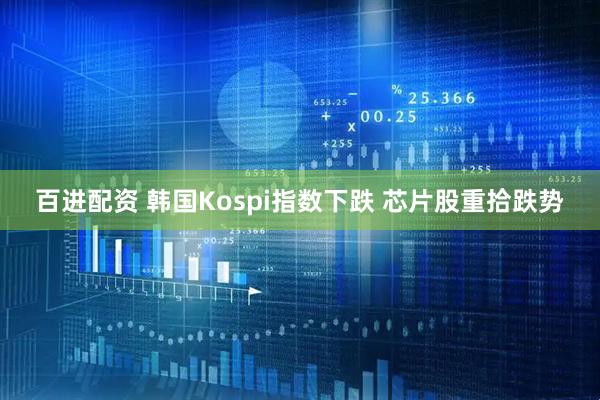 百进配资 韩国Kospi指数下跌 芯片股重拾跌势