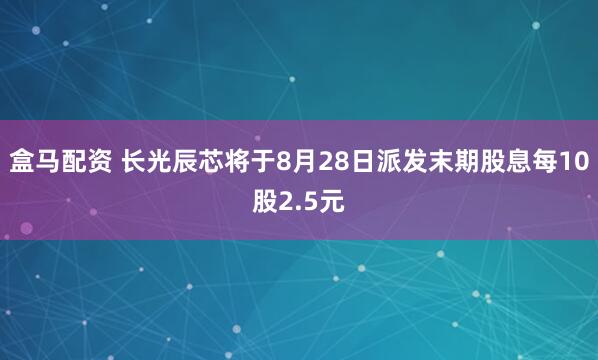 盒马配资 长光辰芯将于8月28日派发末期股息每10股2.5元