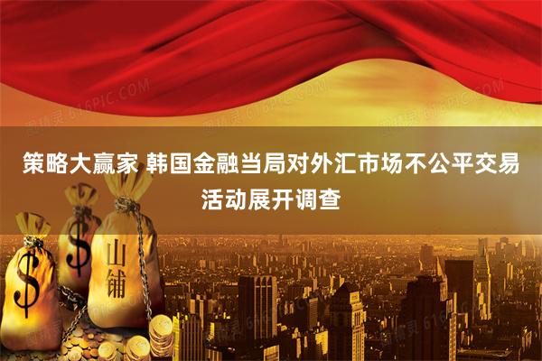策略大赢家 韩国金融当局对外汇市场不公平交易活动展开调查