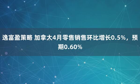 逸富盈策略 加拿大4月零售销售环比增长0.5%，预期0.60%