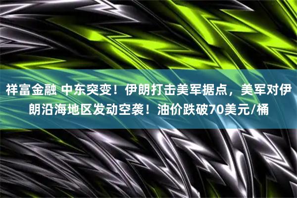 祥富金融 中东突变！伊朗打击美军据点，美军对伊朗沿海地区发动空袭！油价跌破70美元/桶