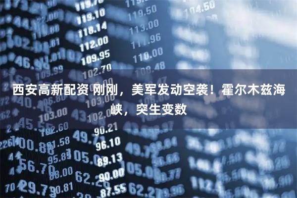 西安高新配资 刚刚，美军发动空袭！霍尔木兹海峡，突生变数