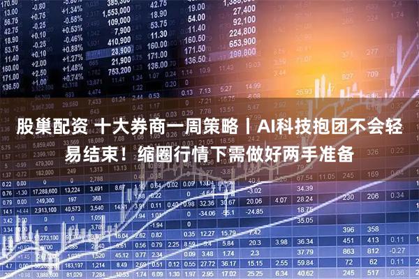股巢配资 十大券商一周策略丨AI科技抱团不会轻易结束！缩圈行情下需做好两手准备