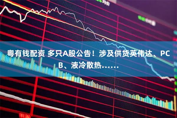 粤有钱配资 多只A股公告!涉及供货英伟达、PCB、液冷散热……