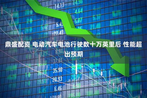 鼎盛配资 电动汽车电池行驶数十万英里后 性能超出预期