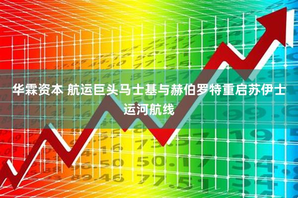 华霖资本 航运巨头马士基与赫伯罗特重启苏伊士运河航线