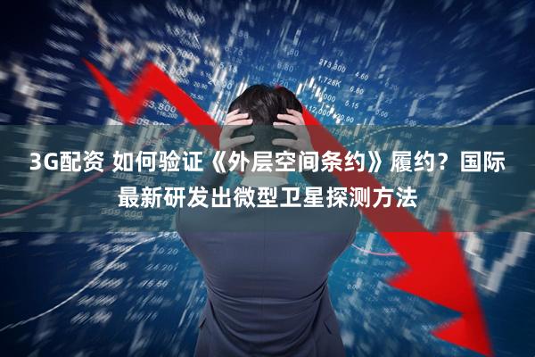 3G配资 如何验证《外层空间条约》履约？国际最新研发出微型卫星探测方法