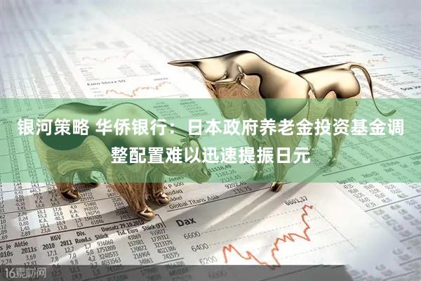 银河策略 华侨银行：日本政府养老金投资基金调整配置难以迅速提振日元
