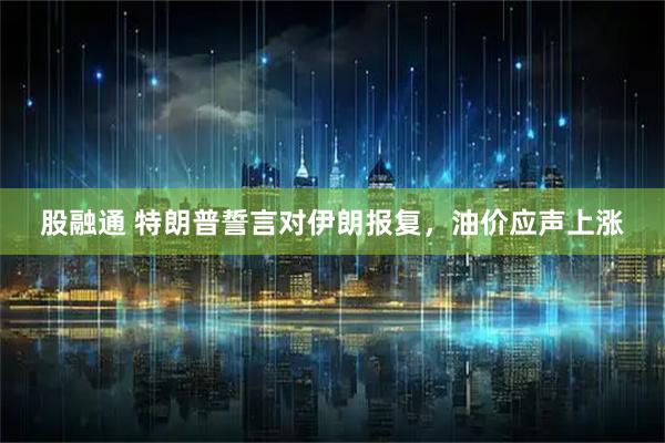 股融通 特朗普誓言对伊朗报复，油价应声上涨