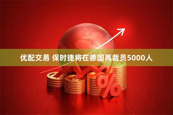 优配交易 保时捷将在德国再裁员5000人