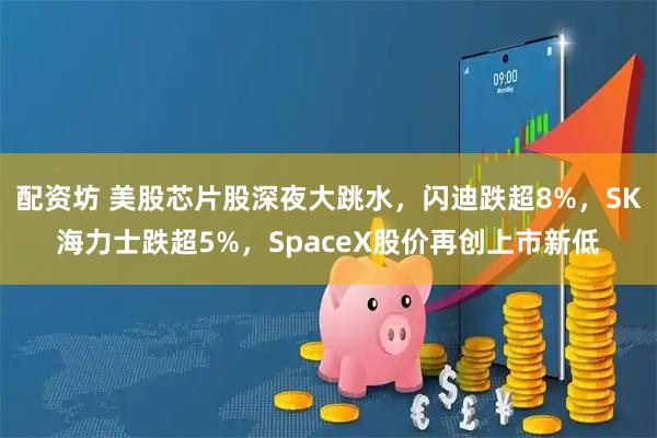 配资坊 美股芯片股深夜大跳水，闪迪跌超8%，SK海力士跌超5%，SpaceX股价再创上市新低