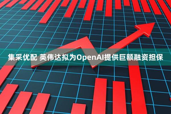集采优配 英伟达拟为OpenAI提供巨额融资担保