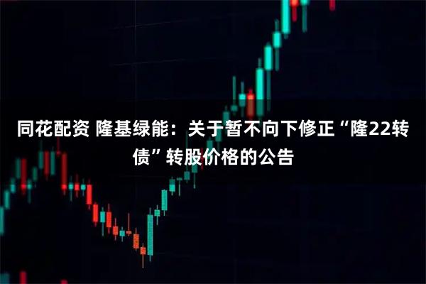 同花配资 隆基绿能：关于暂不向下修正“隆22转债”转股价格的公告