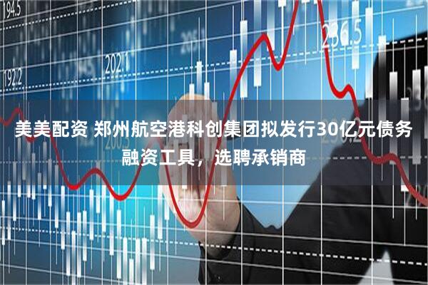 美美配资 郑州航空港科创集团拟发行30亿元债务融资工具,选聘承销商