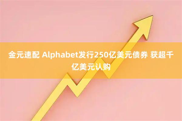 金元速配 Alphabet发行250亿美元债券 获超千亿美元认购