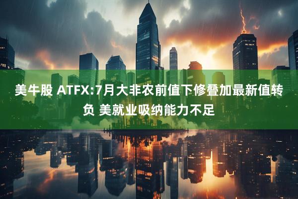 美牛股 ATFX:7月大非农前值下修叠加最新值转负 美就业吸纳能力不足