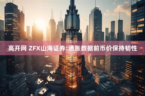 高开网 ZFX山海证券:通胀数据前币价保持韧性