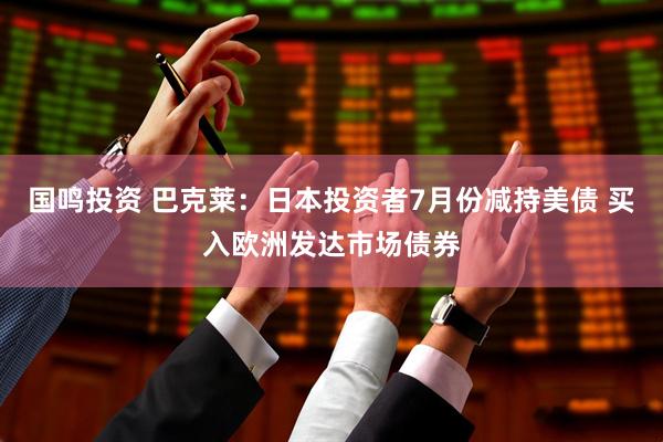 国鸣投资 巴克莱：日本投资者7月份减持美债 买入欧洲发达市场债券